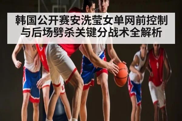 韩国公开赛安洗莹女单网前控制与后场劈杀关键分战术全解析