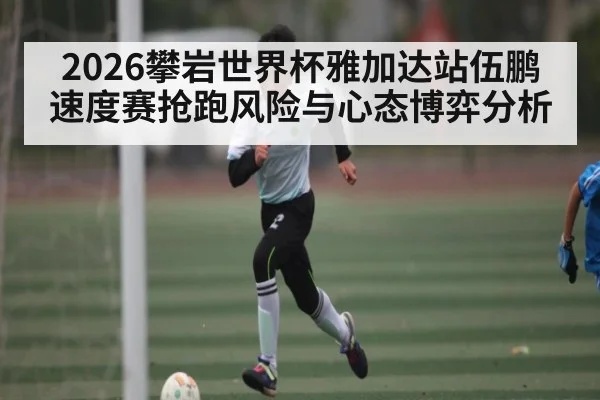2026攀岩世界杯雅加达站伍鹏速度赛抢跑风险与心态博弈分析